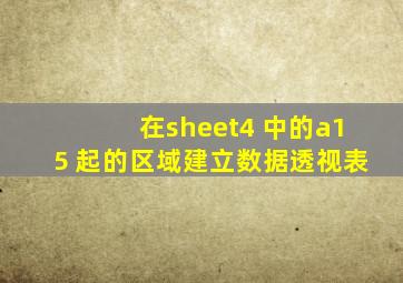 在sheet4 中的a15 起的区域建立数据透视表
